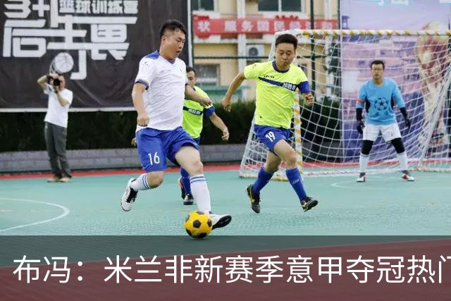 布冯：米兰非新赛季意甲夺冠热门 国米尤文已领先
